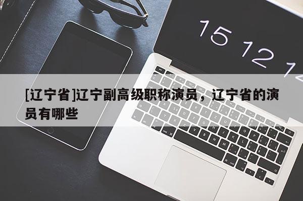 [辽宁省]辽宁副高级职称演员，辽宁省的演员有哪些