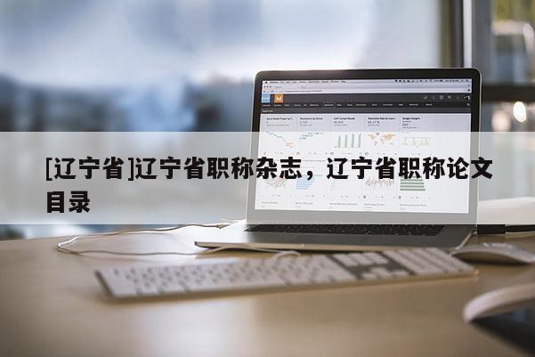 [辽宁省]辽宁省职称杂志，辽宁省职称论文目录