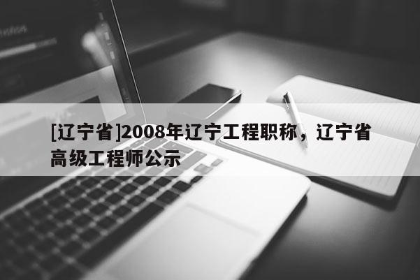 [辽宁省]2008年辽宁工程职称，辽宁省高级工程师公示