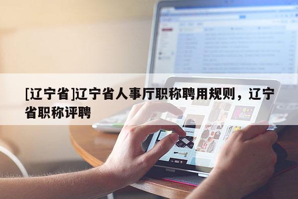 [辽宁省]辽宁省人事厅职称聘用规则，辽宁省职称评聘