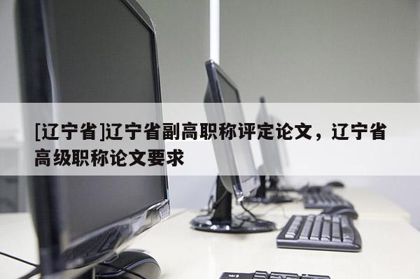 [辽宁省]辽宁省副高职称评定论文，辽宁省高级职称论文要求