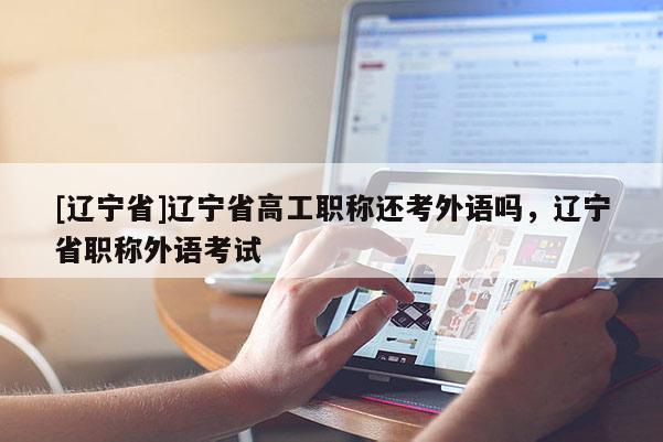[辽宁省]辽宁省高工职称还考外语吗，辽宁省职称外语考试