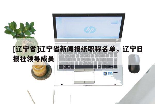 [辽宁省]辽宁省新闻报纸职称名单，辽宁日报社领导成员