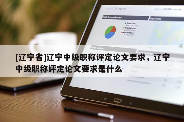 [辽宁省]辽宁中级职称评定论文要求，辽宁中级职称评定论文要求是什么