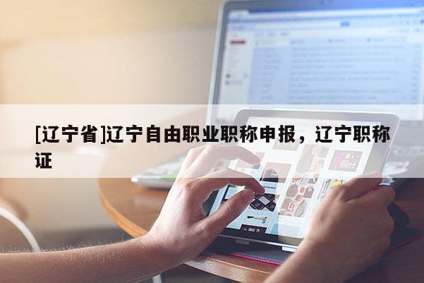 [辽宁省]辽宁自由职业职称申报，辽宁职称证