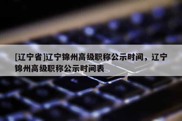 [辽宁省]辽宁锦州高级职称公示时间，辽宁锦州高级职称公示时间表