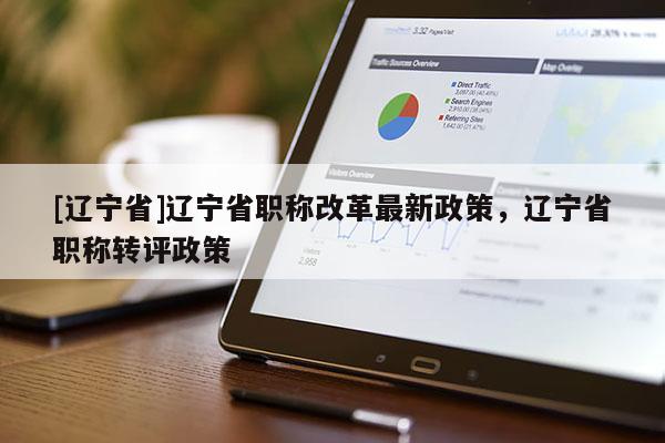 [辽宁省]辽宁省职称改革最新政策，辽宁省职称转评政策