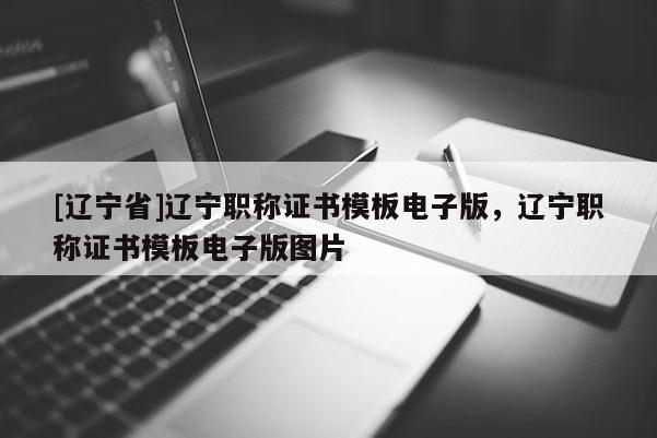 [辽宁省]辽宁职称证书模板电子版，辽宁职称证书模板电子版图片
