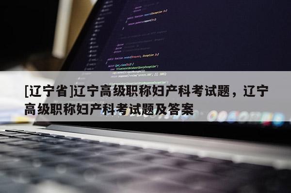 [辽宁省]辽宁高级职称妇产科考试题，辽宁高级职称妇产科考试题及答案