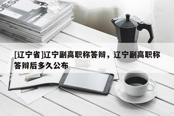 [辽宁省]辽宁副高职称答辩，辽宁副高职称答辩后多久公布