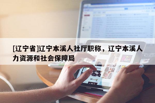 [辽宁省]辽宁本溪人社厅职称，辽宁本溪人力资源和社会保障局