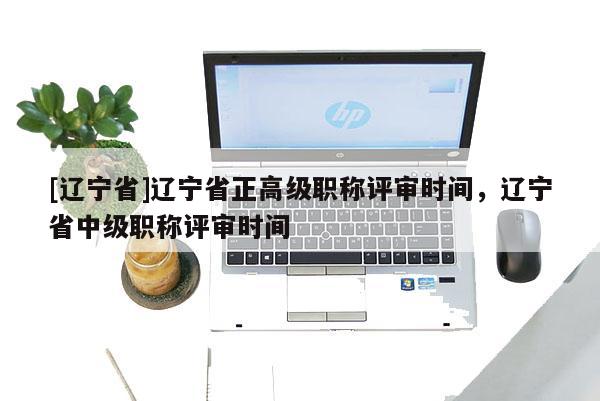 [辽宁省]辽宁省正高级职称评审时间，辽宁省中级职称评审时间