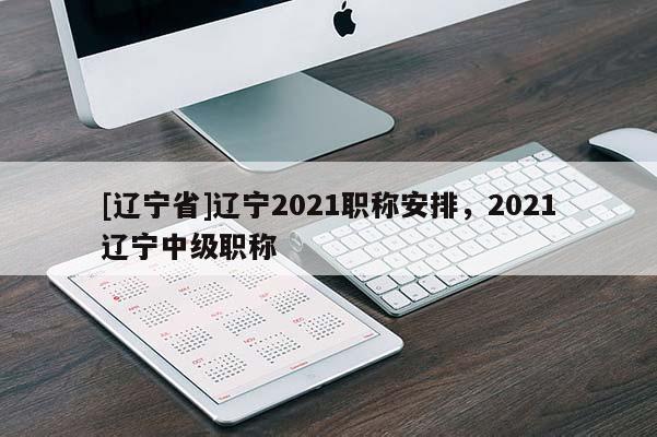 [辽宁省]辽宁2021职称安排，2021辽宁中级职称