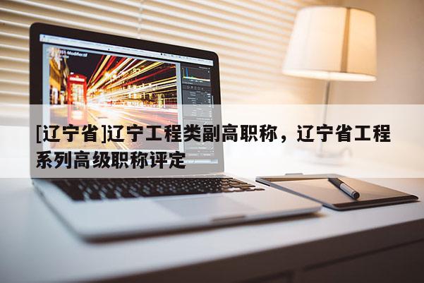 [辽宁省]辽宁工程类副高职称，辽宁省工程系列高级职称评定