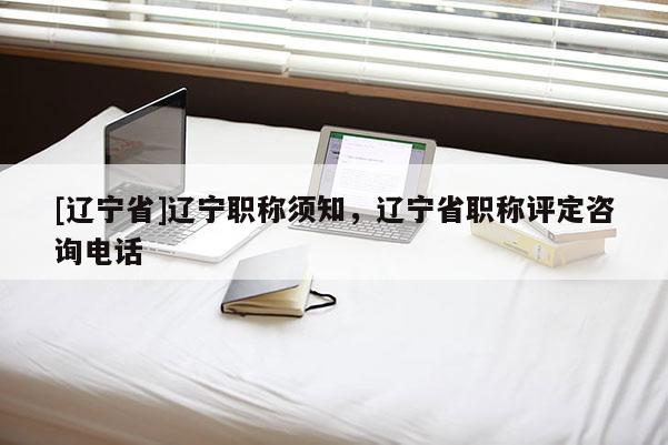 [辽宁省]辽宁职称须知，辽宁省职称评定咨询电话