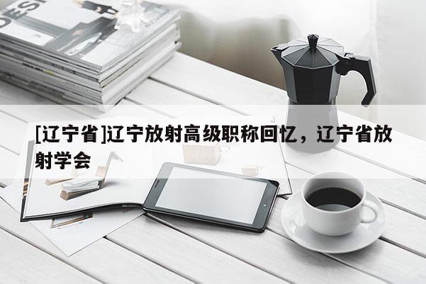 [辽宁省]辽宁放射高级职称回忆，辽宁省放射学会