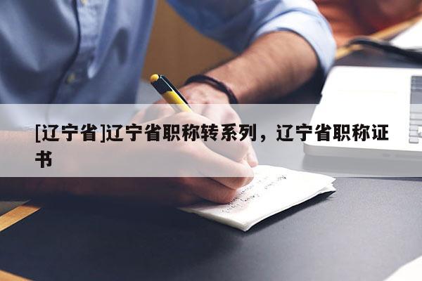 [辽宁省]辽宁省职称转系列，辽宁省职称证书