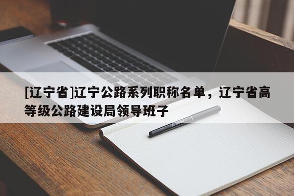 [辽宁省]辽宁公路系列职称名单，辽宁省高等级公路建设局领导班子
