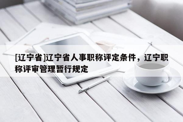 [辽宁省]辽宁省人事职称评定条件，辽宁职称评审管理暂行规定
