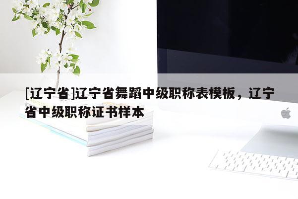 [辽宁省]辽宁省舞蹈中级职称表模板，辽宁省中级职称证书样本