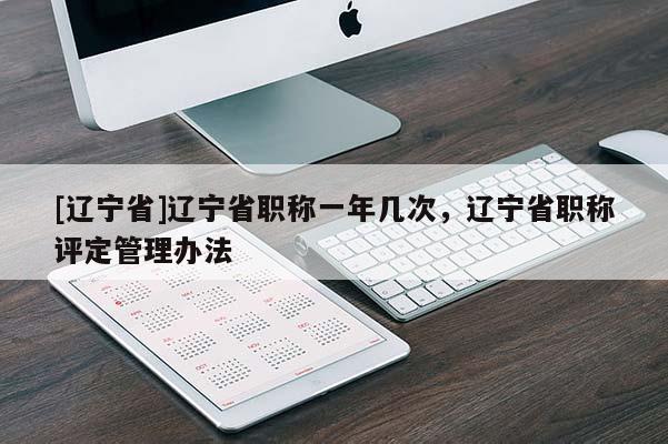 [辽宁省]辽宁省职称一年几次，辽宁省职称评定管理办法