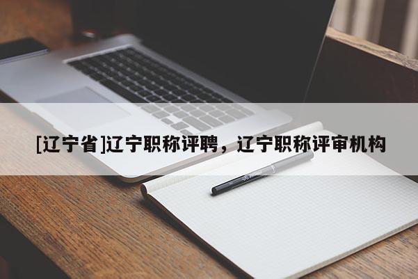 [辽宁省]辽宁职称评聘，辽宁职称评审机构