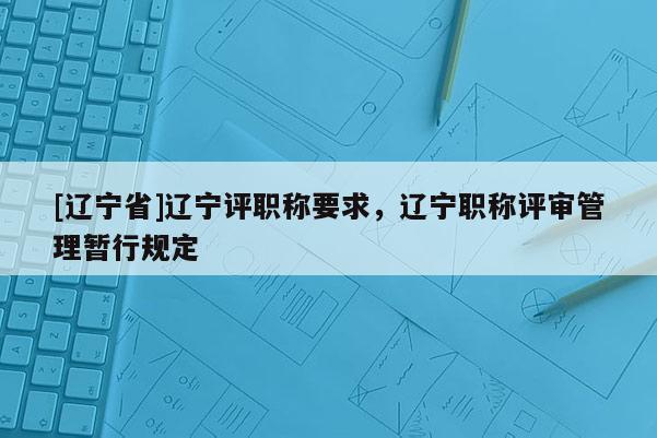 [辽宁省]辽宁评职称要求，辽宁职称评审管理暂行规定