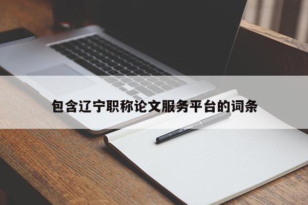 包含辽宁职称论文服务平台的词条