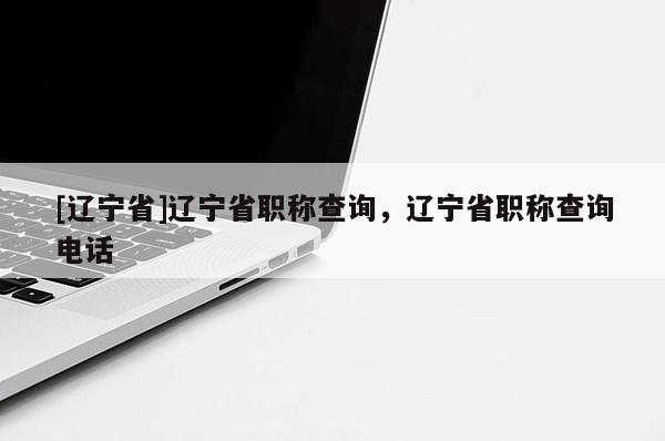 [辽宁省]辽宁省职称查询，辽宁省职称查询电话