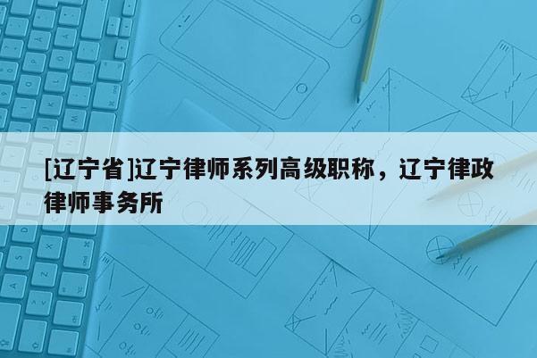 [辽宁省]辽宁律师系列高级职称，辽宁律政律师事务所