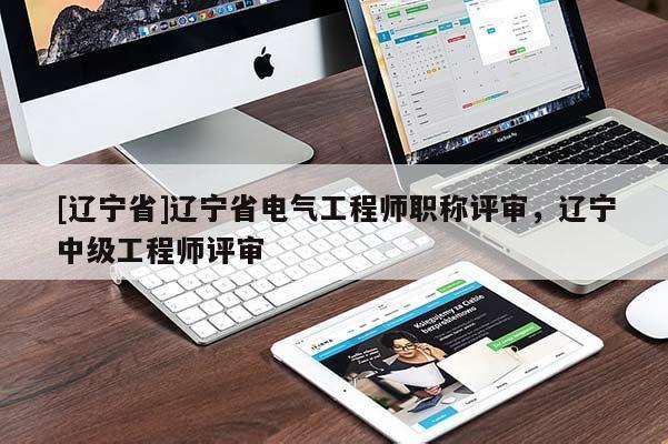 [辽宁省]辽宁省电气工程师职称评审，辽宁中级工程师评审