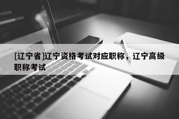 [辽宁省]辽宁资格考试对应职称，辽宁高级职称考试