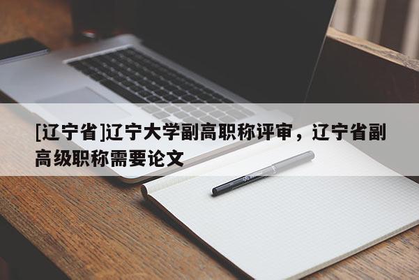 [辽宁省]辽宁大学副高职称评审，辽宁省副高级职称需要论文