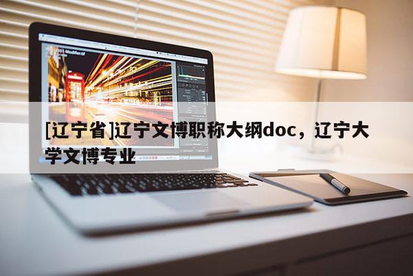 [辽宁省]辽宁文博职称大纲doc，辽宁大学文博专业