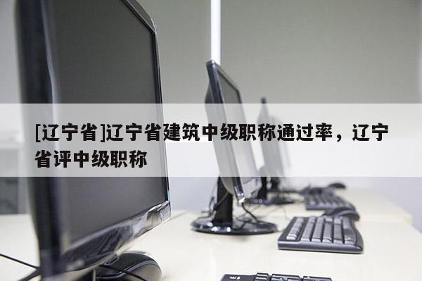 [辽宁省]辽宁省建筑中级职称通过率，辽宁省评中级职称