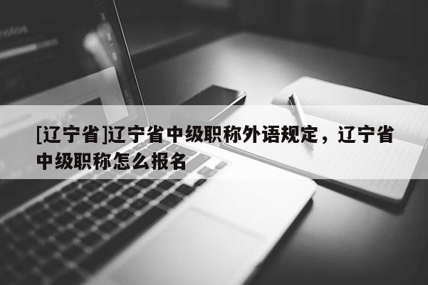 [辽宁省]辽宁省中级职称外语规定，辽宁省中级职称怎么报名