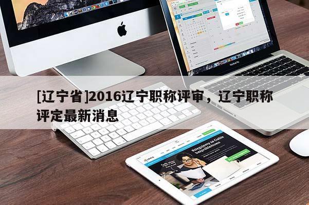 [辽宁省]2016辽宁职称评审，辽宁职称评定最新消息