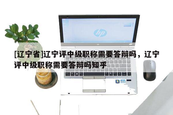 [辽宁省]辽宁评中级职称需要答辩吗，辽宁评中级职称需要答辩吗知乎
