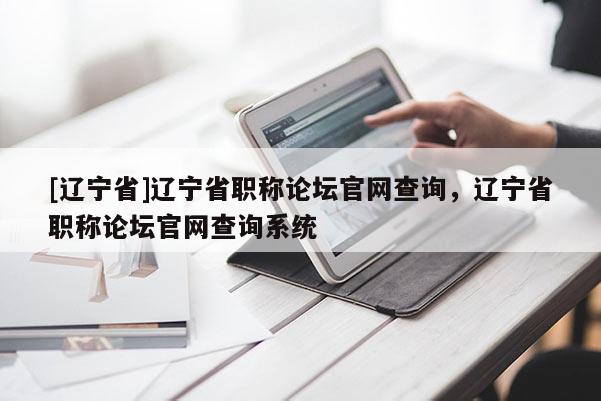 [辽宁省]辽宁省职称论坛官网查询，辽宁省职称论坛官网查询系统