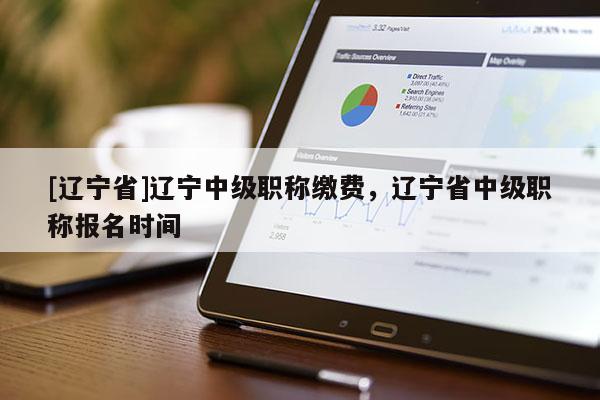 [辽宁省]辽宁中级职称缴费，辽宁省中级职称报名时间