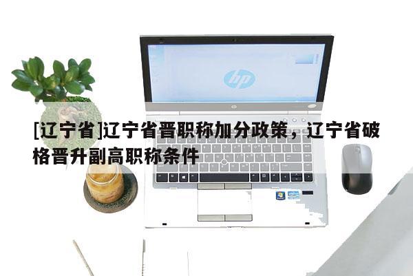 [辽宁省]辽宁省晋职称加分政策，辽宁省破格晋升副高职称条件