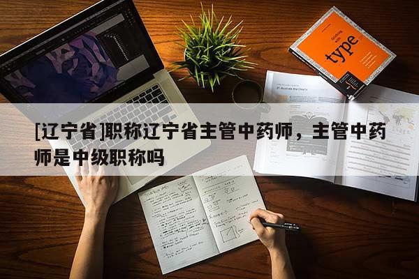 [辽宁省]职称辽宁省主管中药师，主管中药师是中级职称吗