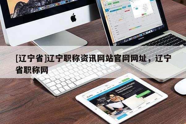 [辽宁省]辽宁职称资讯网站官网网址，辽宁省职称网
