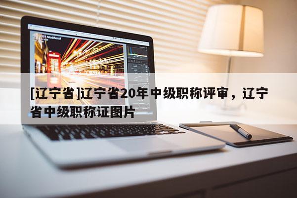 [辽宁省]辽宁省20年中级职称评审，辽宁省中级职称证图片