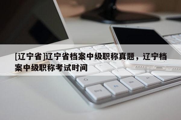 [辽宁省]辽宁省档案中级职称真题，辽宁档案中级职称考试时间