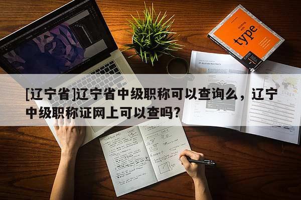 [辽宁省]辽宁省中级职称可以查询么，辽宁中级职称证网上可以查吗?