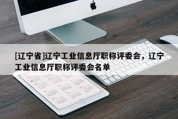 [辽宁省]辽宁工业信息厅职称评委会，辽宁工业信息厅职称评委会名单