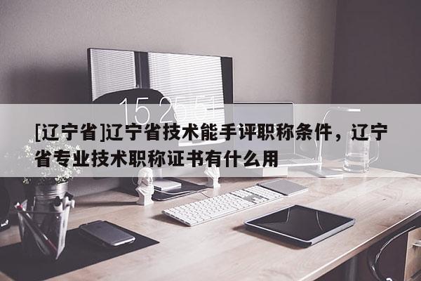 [辽宁省]辽宁省技术能手评职称条件，辽宁省专业技术职称证书有什么用